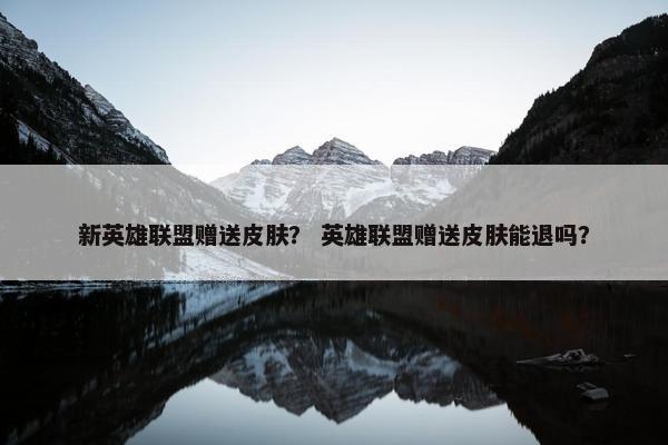 新英雄联盟赠送皮肤？ 英雄联盟赠送皮肤能退吗？