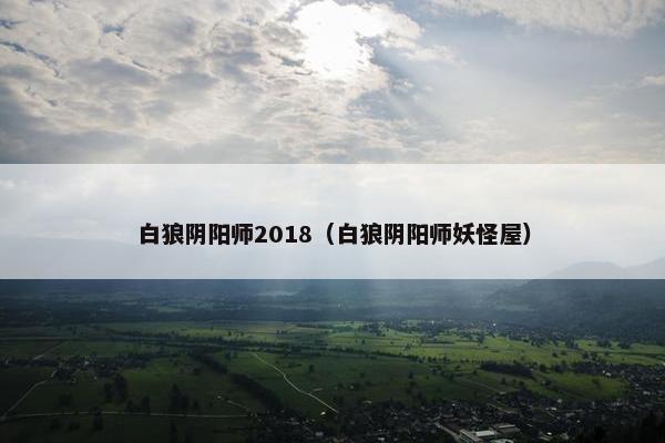 白狼阴阳师2018（白狼阴阳师妖怪屋）