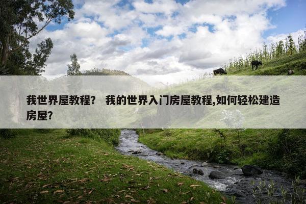 我世界屋教程？ 我的世界入门房屋教程,如何轻松建造房屋？