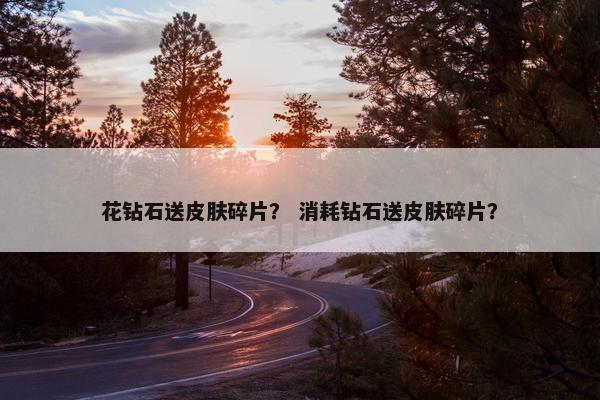 花钻石送皮肤碎片？ 消耗钻石送皮肤碎片？