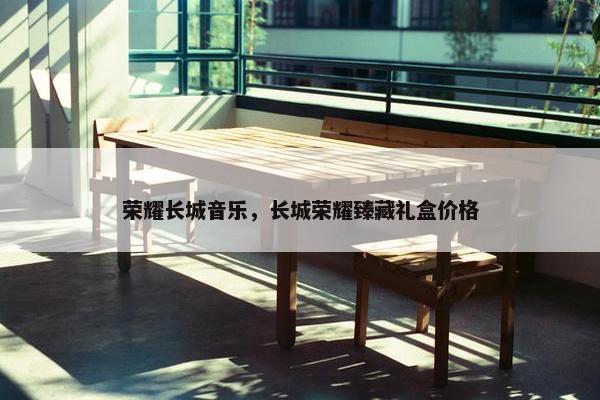 荣耀长城音乐，长城荣耀臻藏礼盒价格
