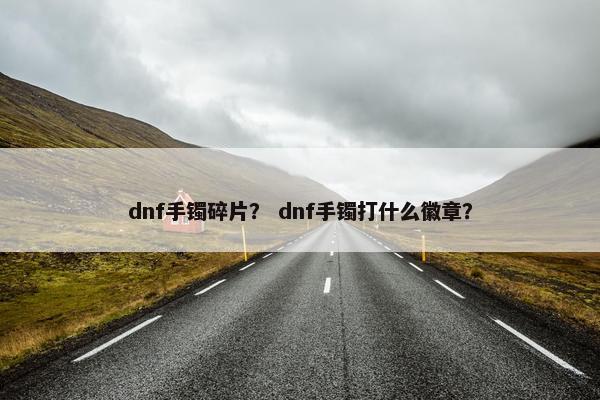 dnf手镯碎片？ dnf手镯打什么徽章？