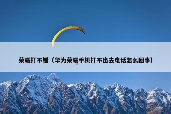 荣耀打不错（华为荣耀手机打不出去电话怎么回事）