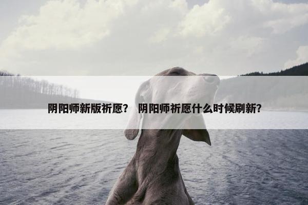 阴阳师新版祈愿？ 阴阳师祈愿什么时候刷新？
