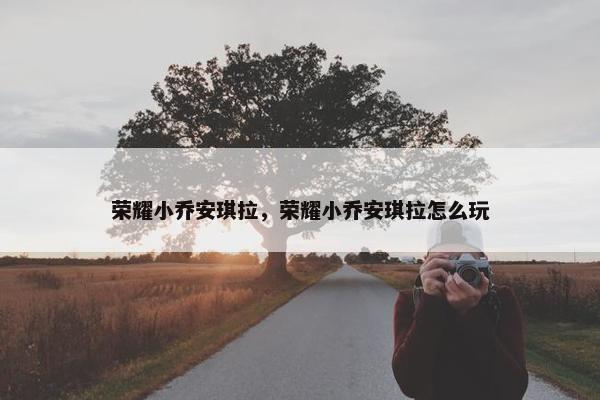 荣耀小乔安琪拉，荣耀小乔安琪拉怎么玩