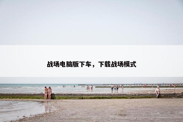 战场电脑版下车，下载战场模式