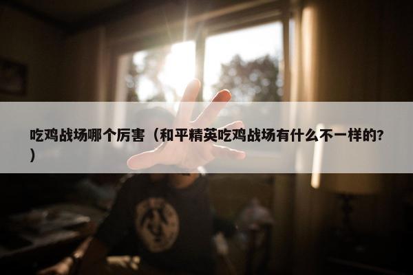 吃鸡战场哪个厉害（和平精英吃鸡战场有什么不一样的?）