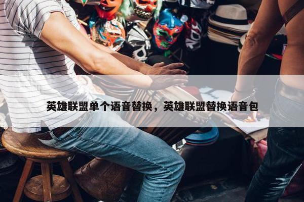英雄联盟单个语音替换，英雄联盟替换语音包