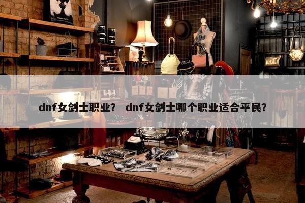 dnf女剑士职业？ dnf女剑士哪个职业适合平民？