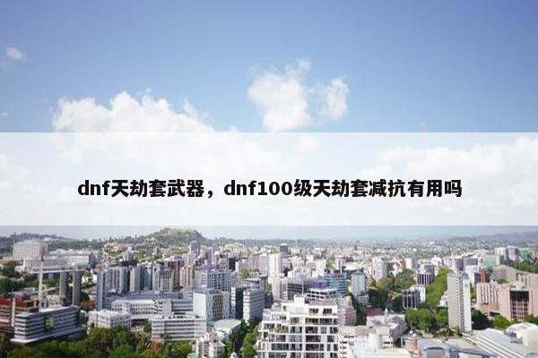dnf天劫套武器，dnf100级天劫套减抗有用吗