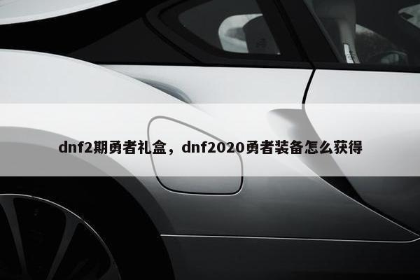 dnf2期勇者礼盒，dnf2020勇者装备怎么获得