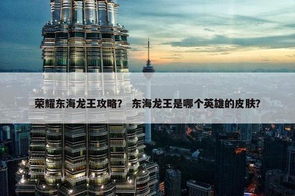 荣耀东海龙王攻略？ 东海龙王是哪个英雄的皮肤？