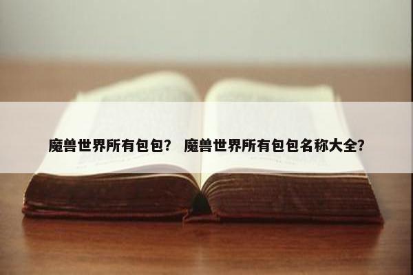 魔兽世界所有包包？ 魔兽世界所有包包名称大全？
