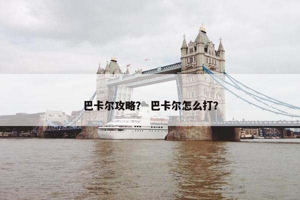 巴卡尔攻略？ 巴卡尔怎么打？