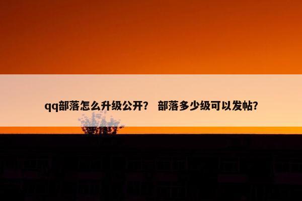 qq部落怎么升级公开？ 部落多少级可以发帖？