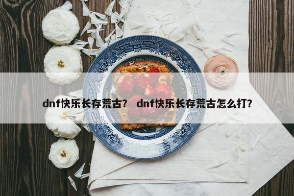 dnf快乐长存荒古？ dnf快乐长存荒古怎么打？