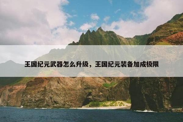 王国纪元武器怎么升级，王国纪元装备加成极限