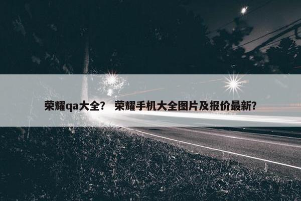 荣耀qa大全？ 荣耀手机大全图片及报价最新？