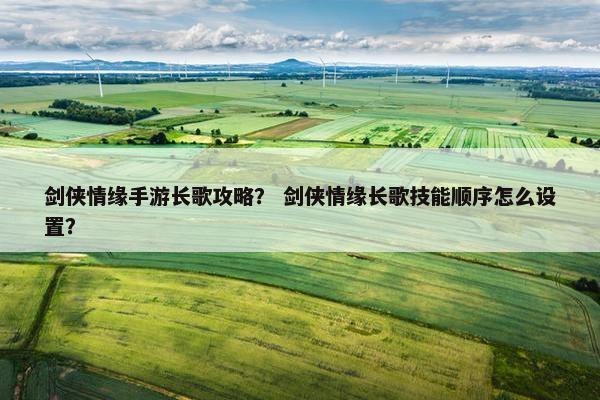 剑侠情缘手游长歌攻略？ 剑侠情缘长歌技能顺序怎么设置？