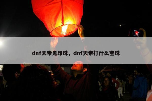 dnf天帝鬼印珠，dnf天帝打什么宝珠