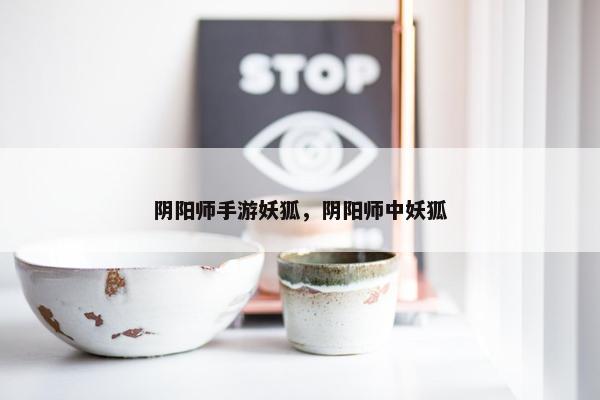 阴阳师手游妖狐，阴阳师中妖狐