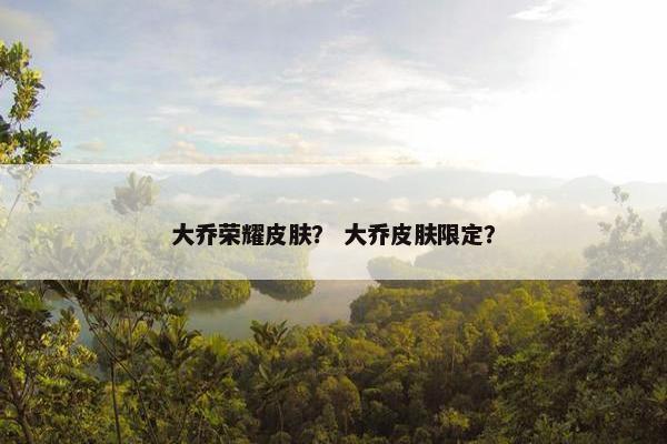 大乔荣耀皮肤？ 大乔皮肤限定？