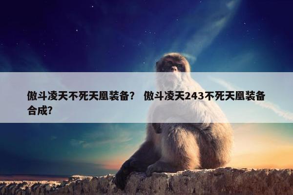 傲斗凌天不死天凰装备？ 傲斗凌天243不死天凰装备合成？