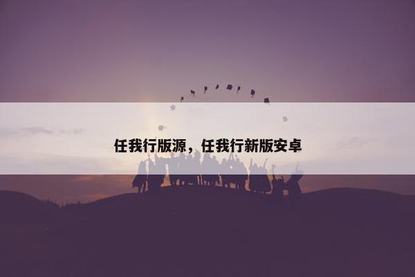 任我行版源，任我行新版安卓