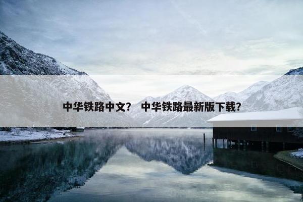 中华铁路中文？ 中华铁路最新版下载？