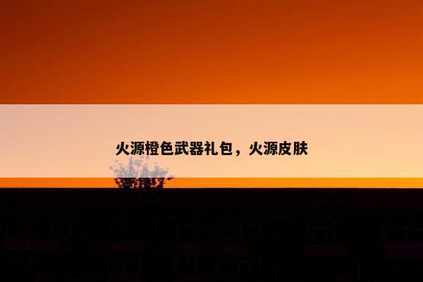 火源橙色武器礼包，火源皮肤