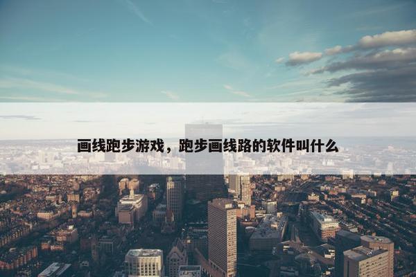 画线跑步游戏，跑步画线路的软件叫什么