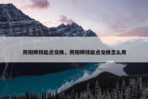 阴阳师技能点交换，阴阳师技能点交换怎么用