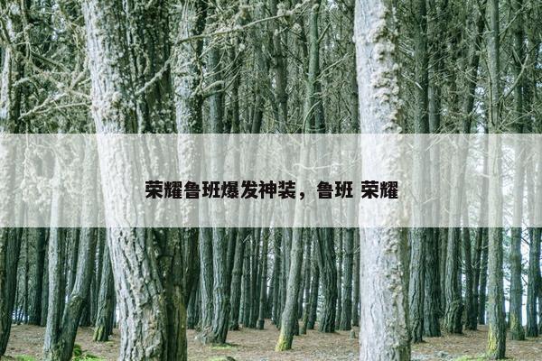 荣耀鲁班爆发神装，鲁班 荣耀