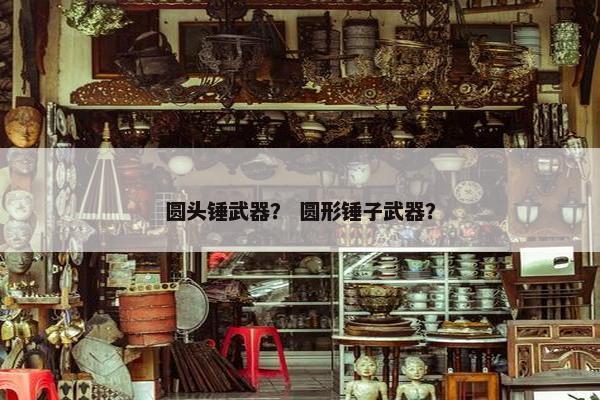 圆头锤武器？ 圆形锤子武器？