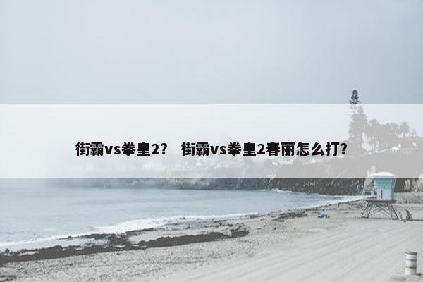 街霸vs拳皇2？ 街霸vs拳皇2春丽怎么打？