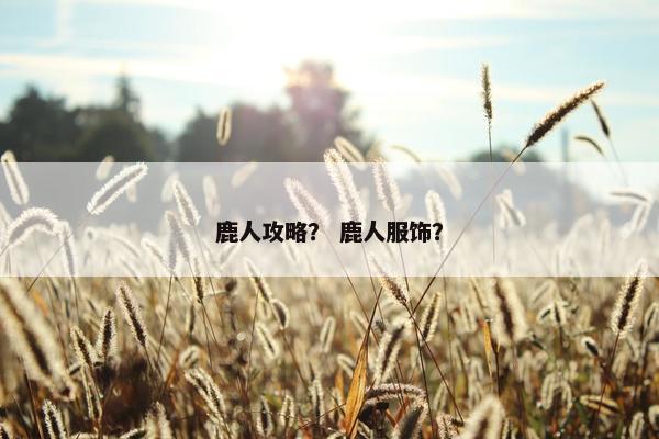 鹿人攻略？ 鹿人服饰？