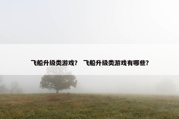 飞船升级类游戏？ 飞船升级类游戏有哪些？