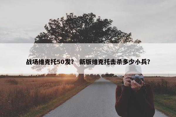战场维克托50发？ 新版维克托击杀多少小兵？