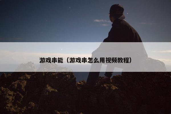 游戏串能（游戏串怎么用视频教程）