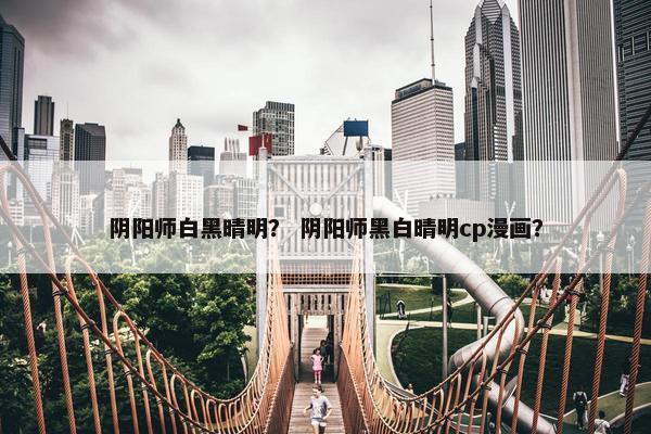 阴阳师白黑晴明？ 阴阳师黑白晴明cp漫画？