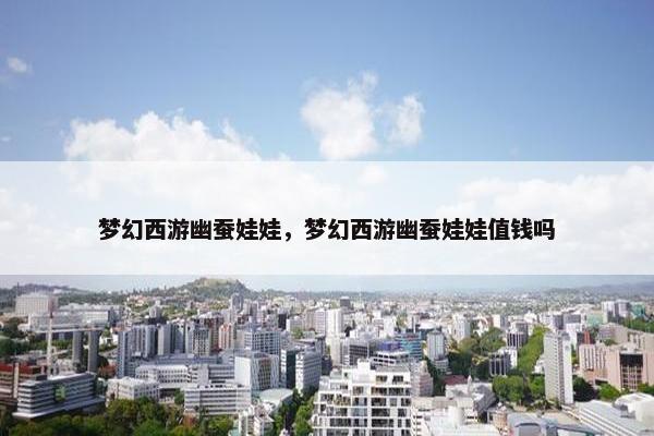 梦幻西游幽蚕娃娃，梦幻西游幽蚕娃娃值钱吗