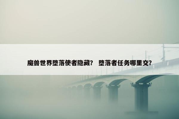 魔兽世界堕落使者隐藏？ 堕落者任务哪里交？