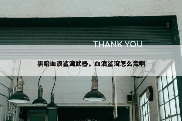 黑暗血浪鲨湾武器，血浪鲨湾怎么走啊