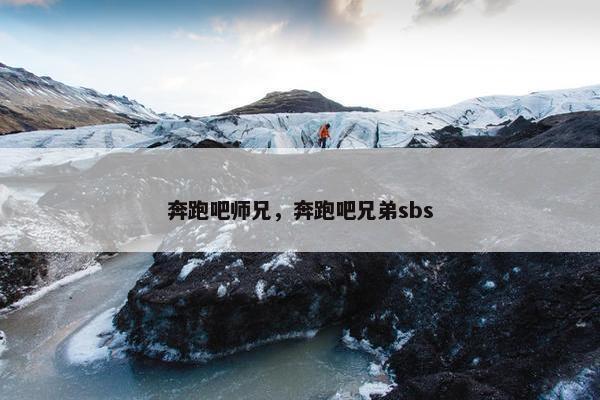 奔跑吧师兄，奔跑吧兄弟sbs