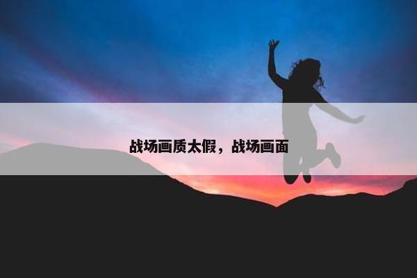战场画质太假，战场画面