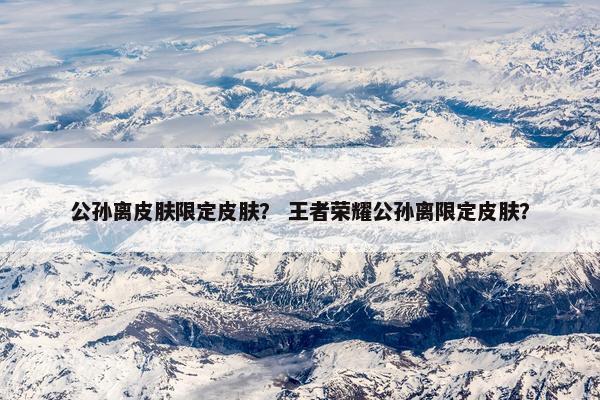 公孙离皮肤限定皮肤？ 王者荣耀公孙离限定皮肤？