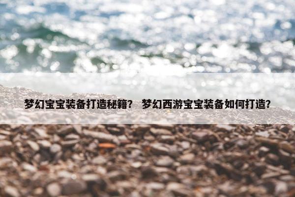 梦幻宝宝装备打造秘籍？ 梦幻西游宝宝装备如何打造？