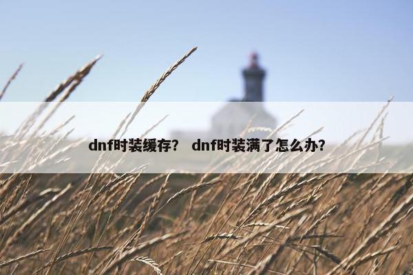 dnf时装缓存？ dnf时装满了怎么办？
