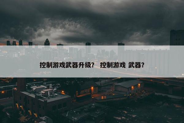 控制游戏武器升级？ 控制游戏 武器？