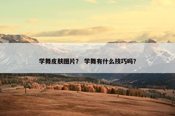 学舞皮肤图片？ 学舞有什么技巧吗？